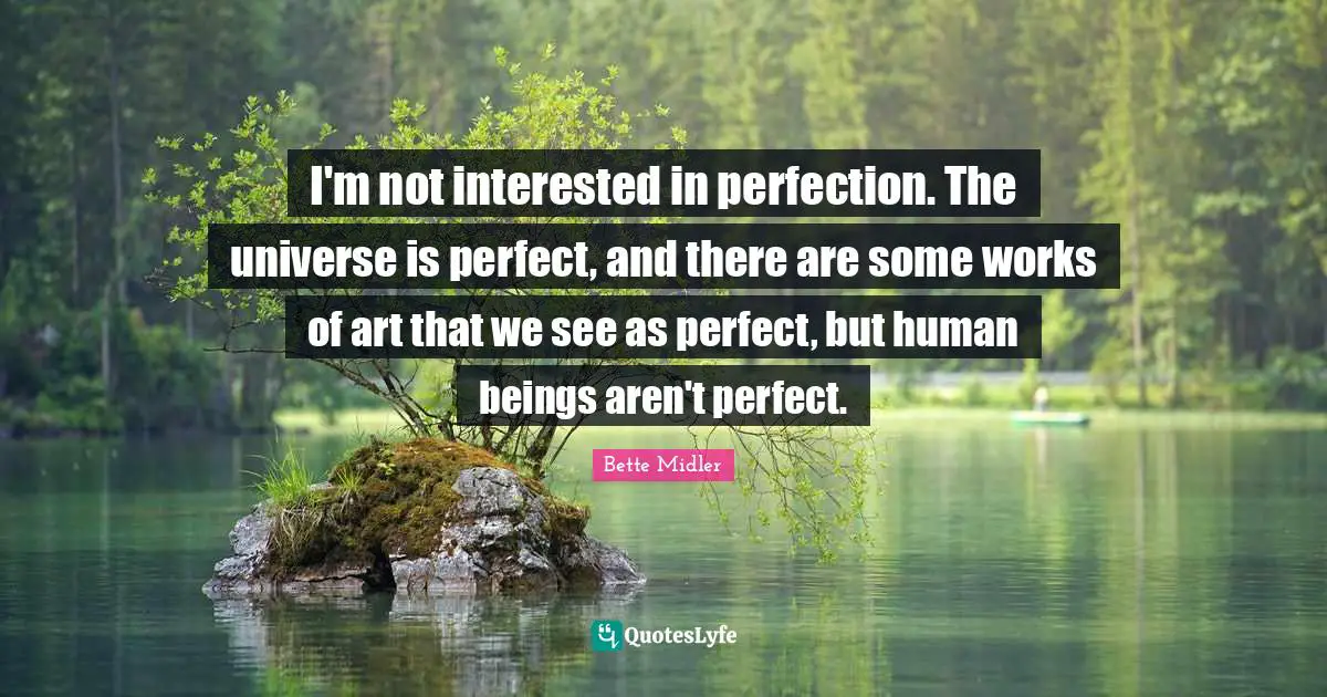 Works Quotes: "I'm not interested in perfection. The universe is perfect, and there are some works of art that we see as perfect, but human beings aren't perfect."