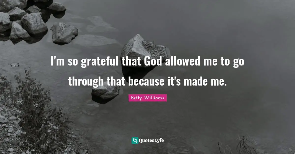I'm so grateful that God allowed me to go through that because it's made me.