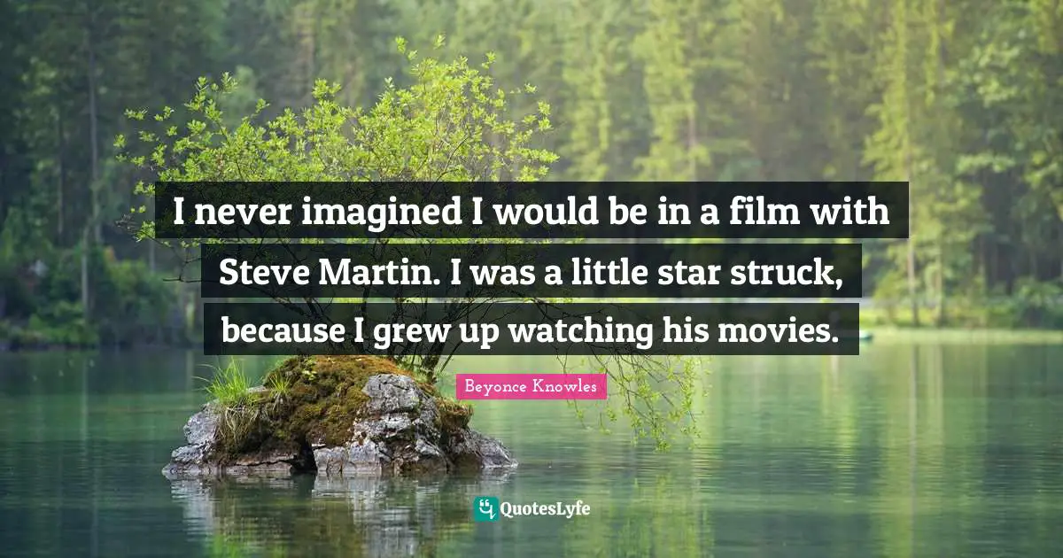 I never imagined I would be in a film with Steve Martin. I was a little star struck, because I grew up watching his movies.