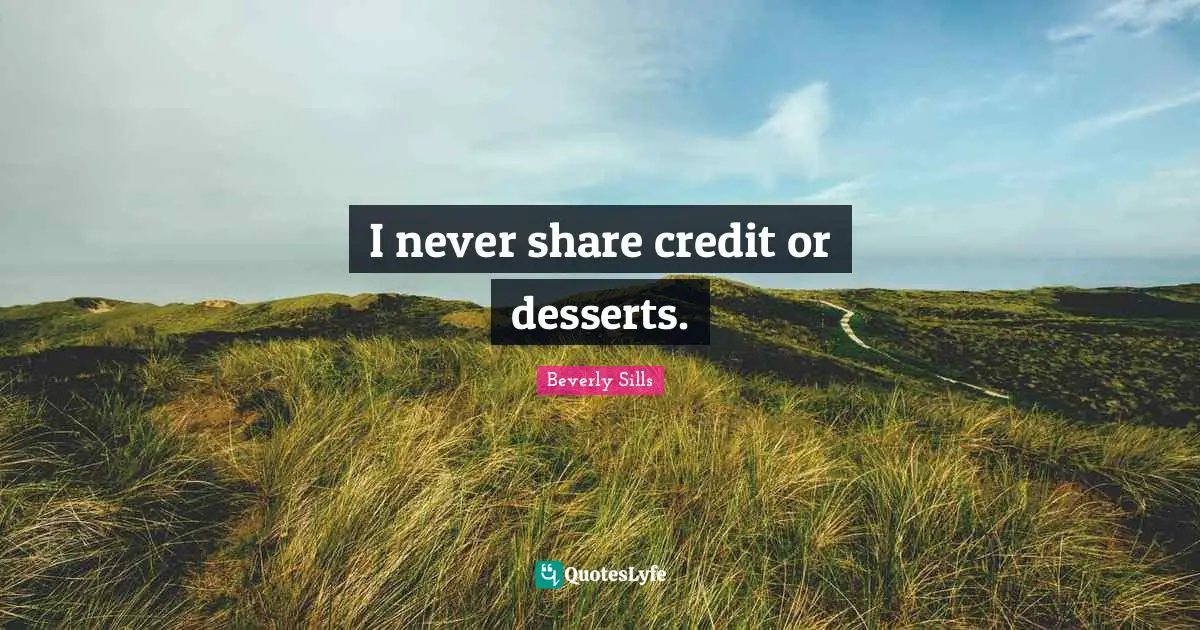 I never share credit or desserts.