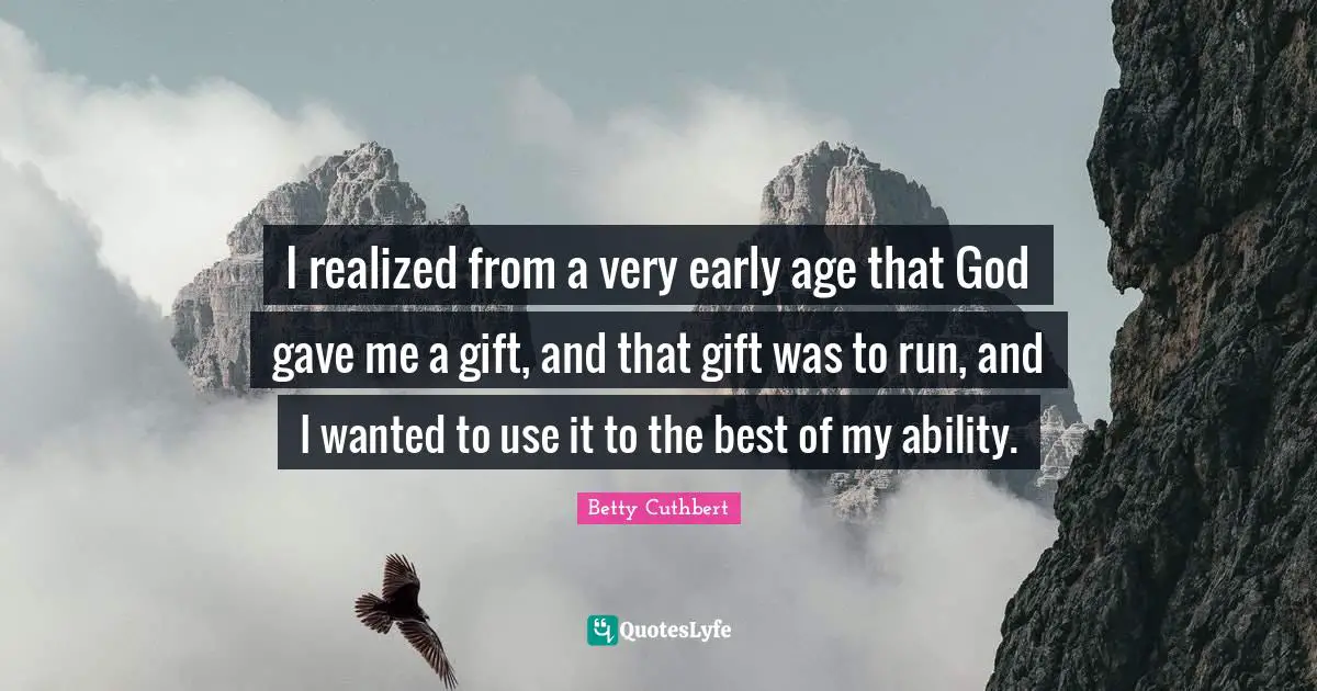 I realized from a very early age that God gave me a gift, and that gift was to run, and I wanted to use it to the best of my ability.