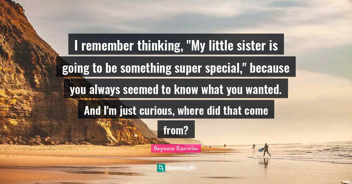I remember thinking, "My little sister is going to be something super special," because you always seemed to know what you wanted. And I'm just curious, where did that come from?