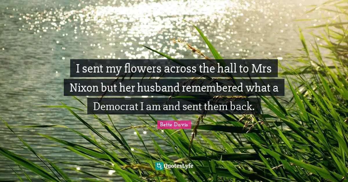 I sent my flowers across the hall to Mrs Nixon but her husband remembered what a Democrat I am and sent them back.