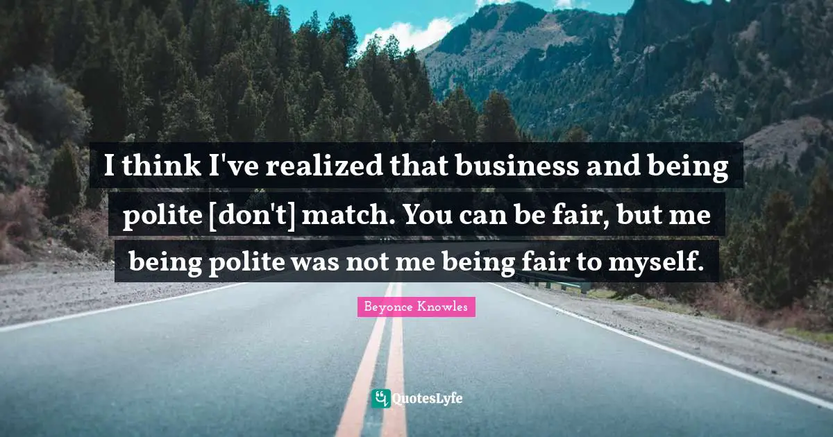 I think I've realized that business and being polite [don't] match. You can be fair, but me being polite was not me being fair to myself.
