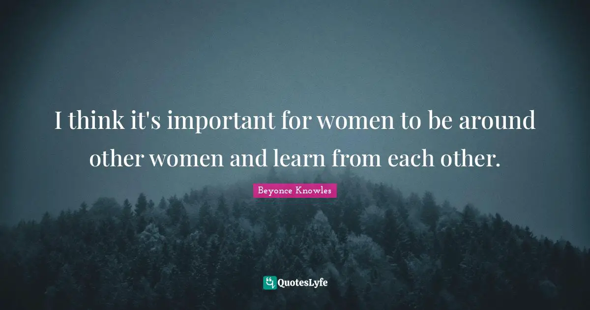 I think it's important for women to be around other women and learn from each other.