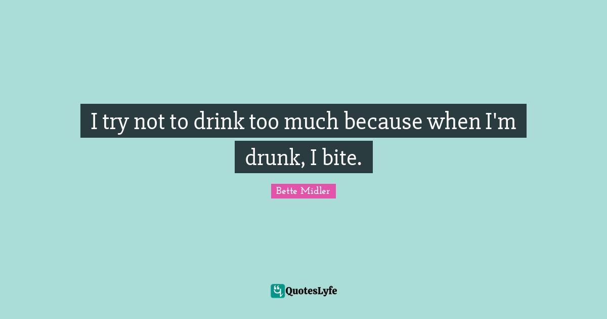 I try not to drink too much because when I'm drunk, I bite.