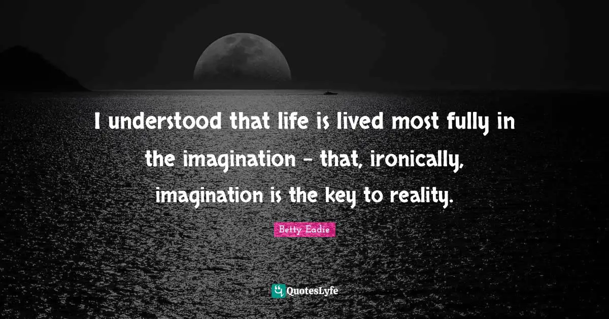 I understood that life is lived most fully in the imagination - that, ironically, imagination is the key to reality.