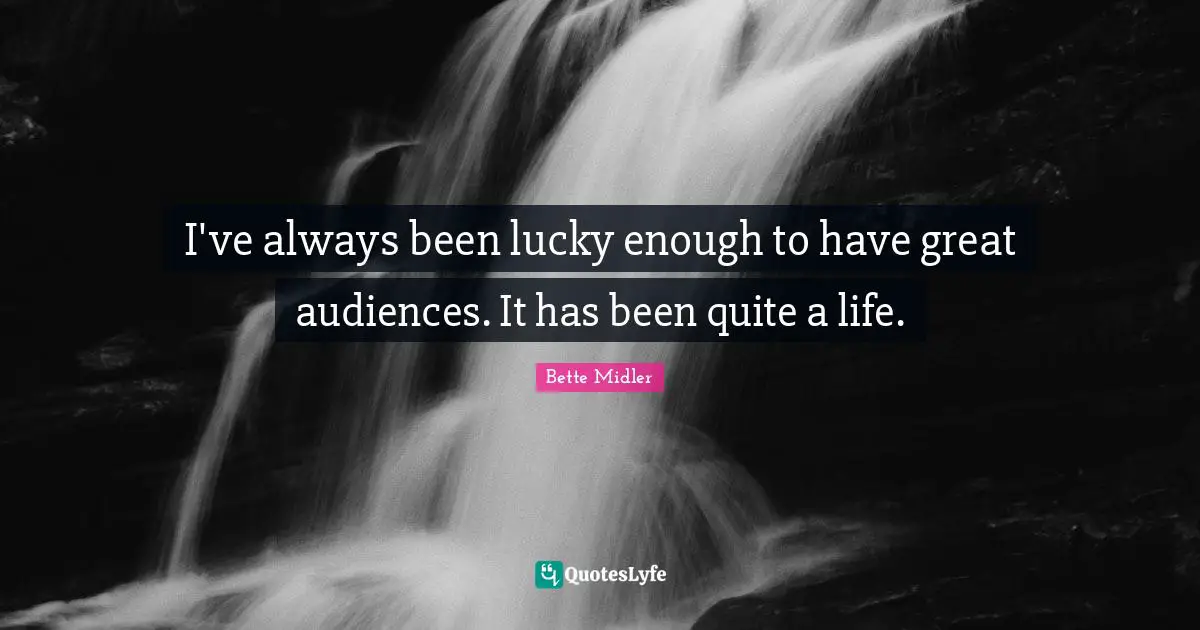 I've always been lucky enough to have great audiences. It has been quite a life.