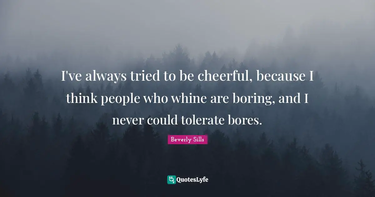 I've always tried to be cheerful, because I think people who whine are boring, and I never could tolerate bores.