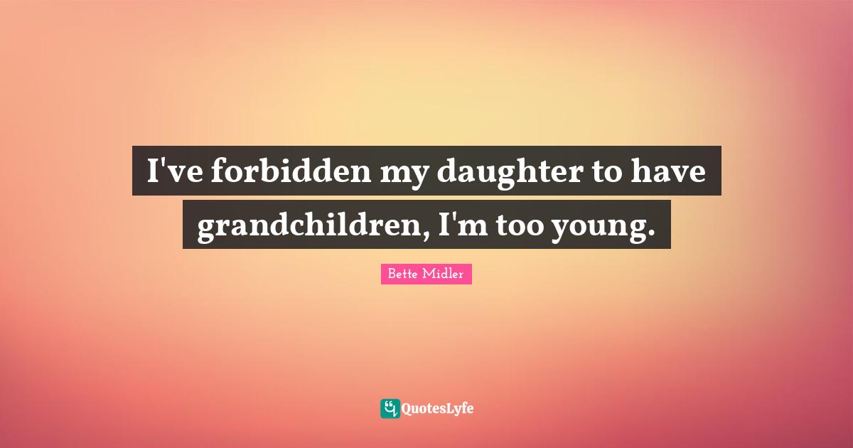 I've forbidden my daughter to have grandchildren, I'm too young.