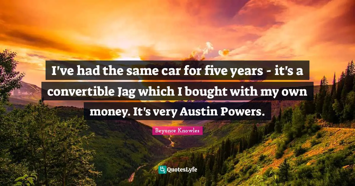 I've had the same car for five years - it's a convertible Jag which I bought with my own money. It's very Austin Powers.