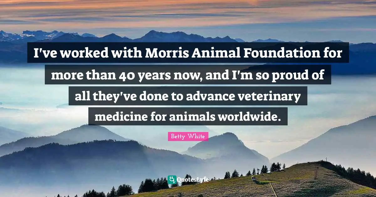 I've worked with Morris Animal Foundation for more than 40 years now, and I'm so proud of all they've done to advance veterinary medicine for animals worldwide.