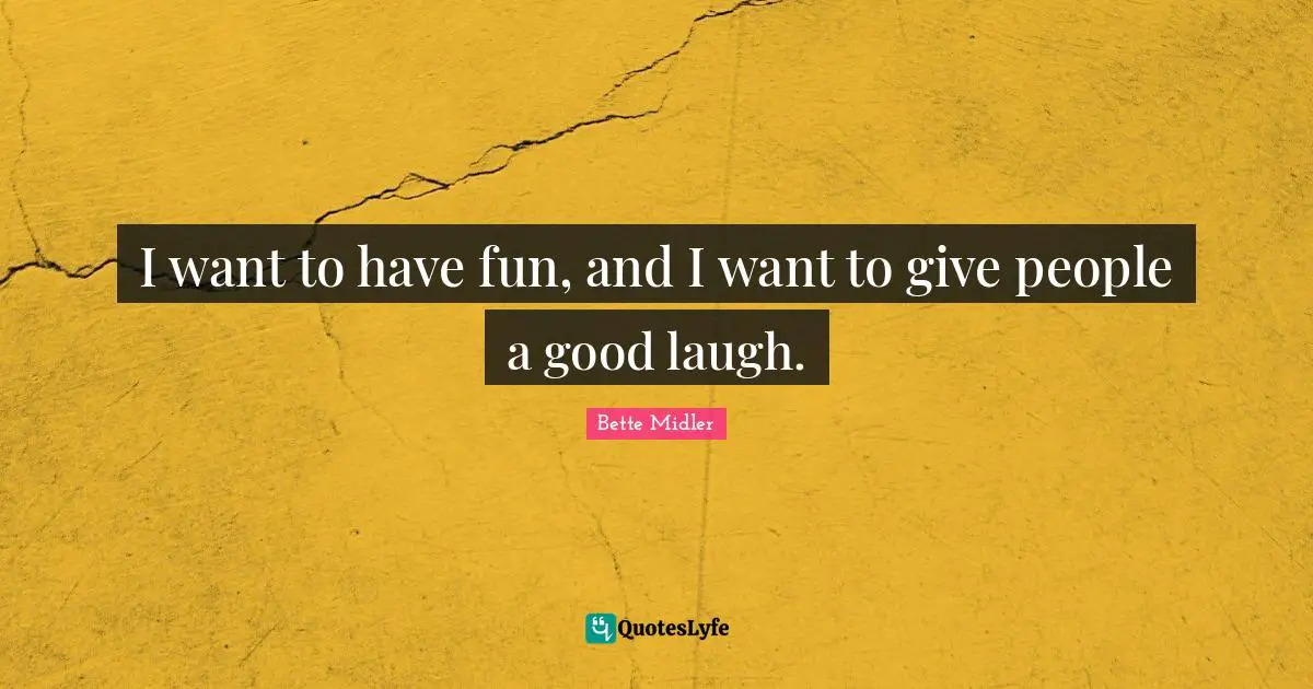I want to have fun, and I want to give people a good laugh.