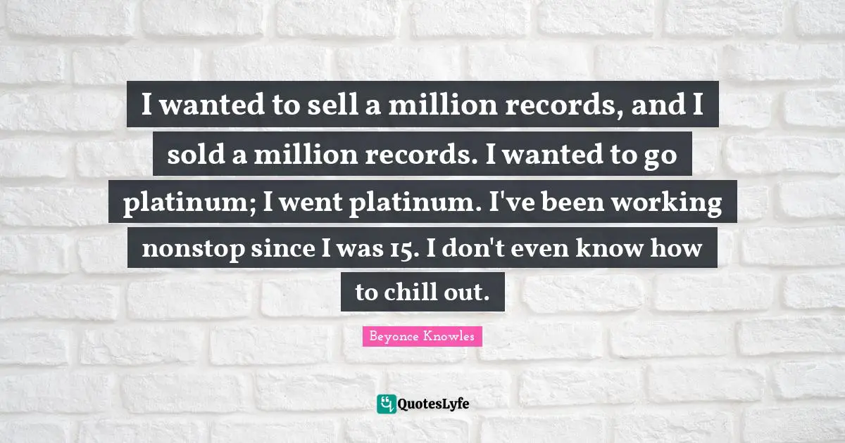 Chill Quotes: "I wanted to sell a million records, and I sold a million records. I wanted to go platinum; I went platinum. I've been working nonstop since I was 15. I don't even know how to chill out."