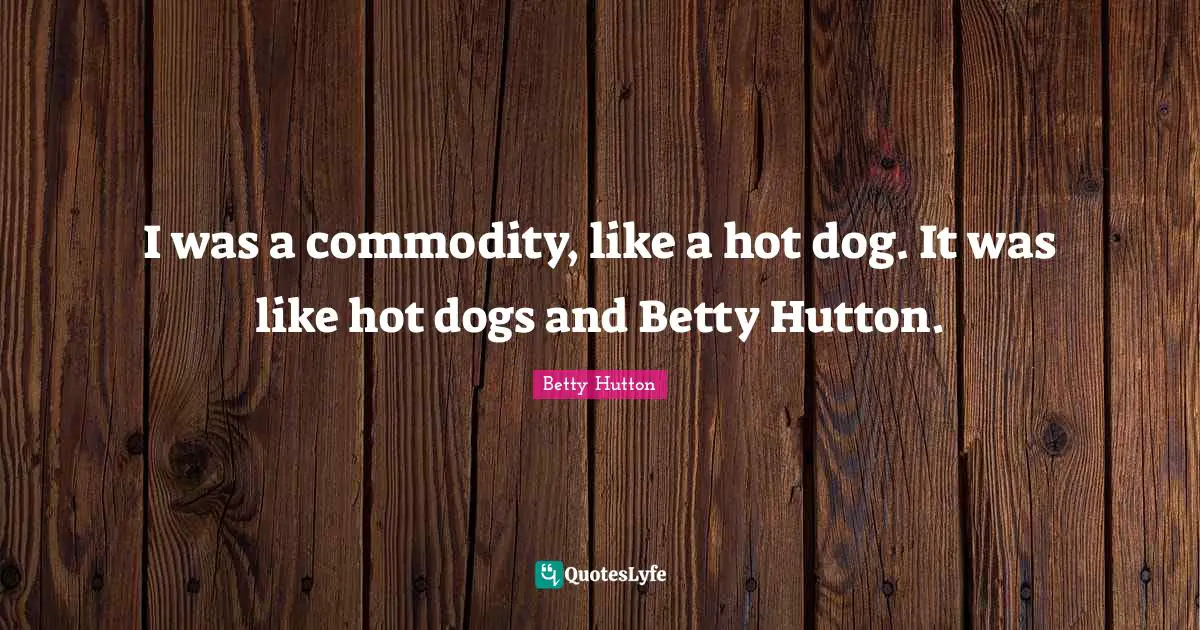 I was a commodity, like a hot dog. It was like hot dogs and Betty Hutton.