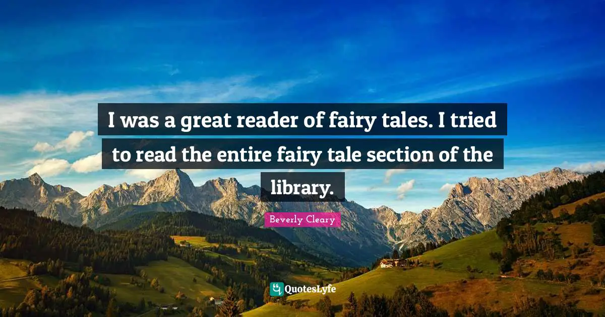 I was a great reader of fairy tales. I tried to read the entire fairy tale section of the library.