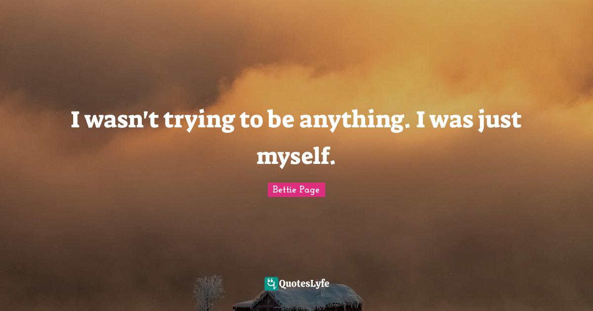I wasn't trying to be anything. I was just myself.