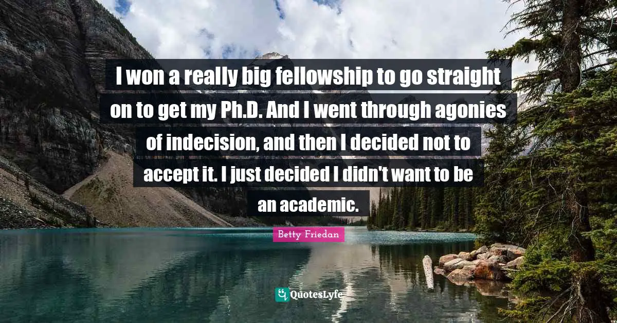 I won a really big fellowship to go straight on to get my Ph.D. And I went through agonies of indecision, and then I decided not to accept it. I just decided I didn't want to be an academic.