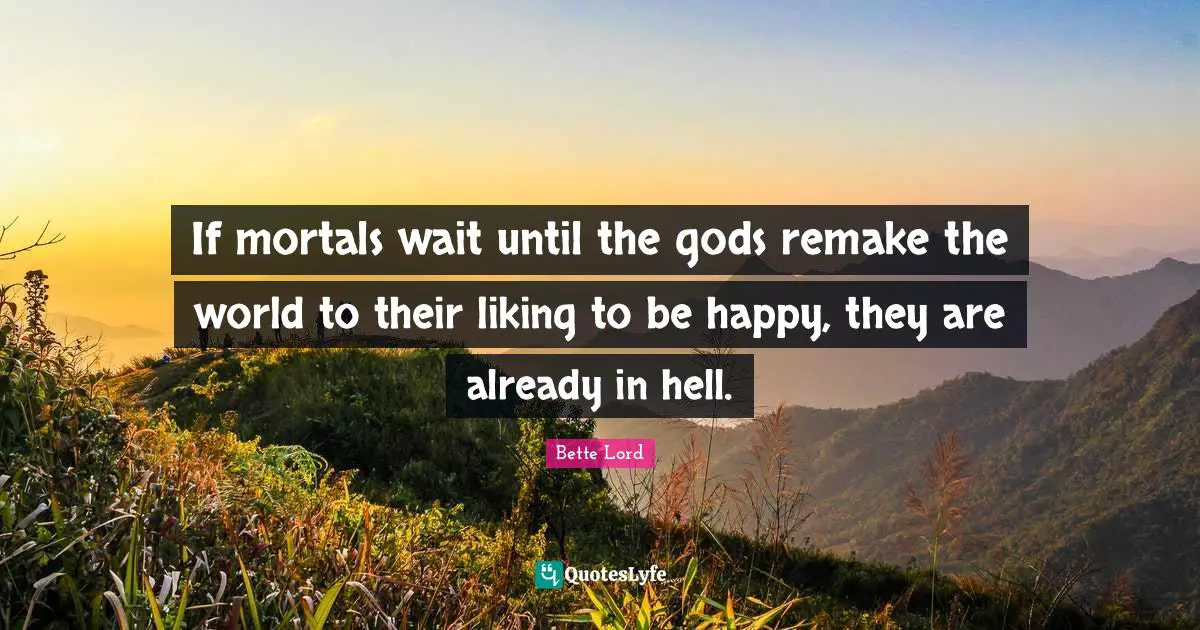 Bette Lord Quotes: "If mortals wait until the gods remake the world to their liking to be happy, they are already in hell."