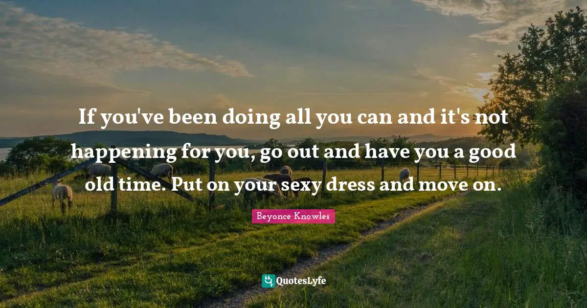 Old Time Quotes: "If you've been doing all you can and it's not happening for you, go out and have you a good old time. Put on your sexy dress and move on."