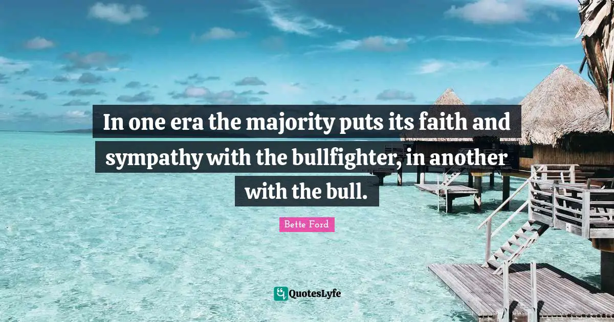 In one era the majority puts its faith and sympathy with the bullfighter, in another with the bull.