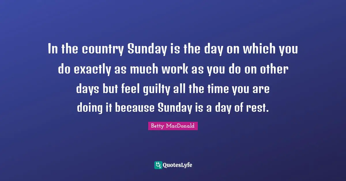 In the country Sunday is the day on which you do exactly as much work as you do on other days but feel guilty all the time you are doing it because Sunday is a day of rest.