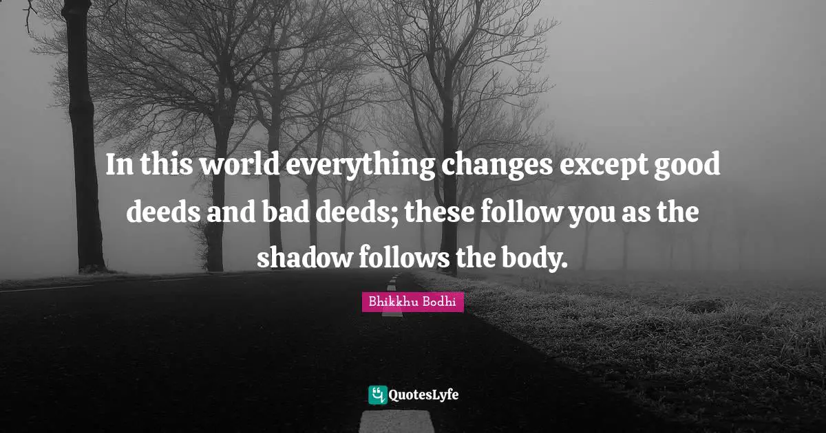 Good Deeds Quotes: "In this world everything changes except good deeds and bad deeds; these follow you as the shadow follows the body."