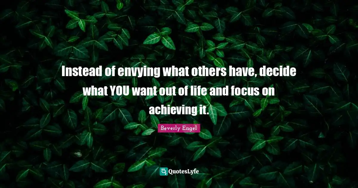 Instead of envying what others have, decide what YOU want out of life and focus on achieving it.