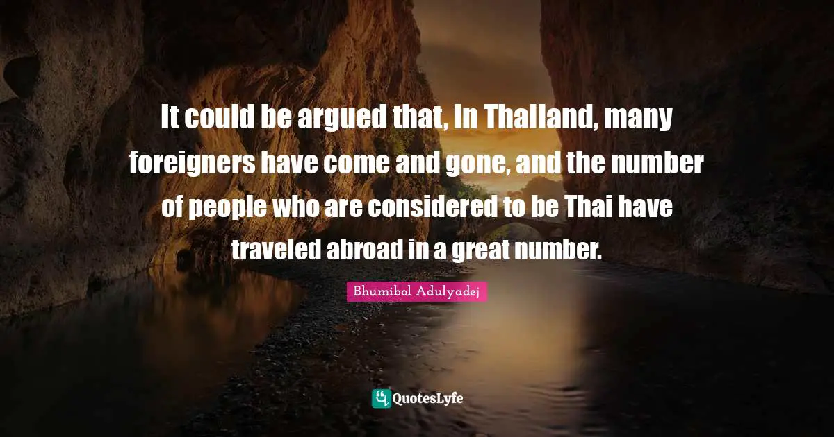 Thailand Quotes: "It could be argued that, in Thailand, many foreigners have come and gone, and the number of people who are considered to be Thai have traveled abroad in a great number."