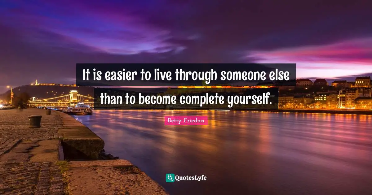 Betty Friedan Quotes: "It is easier to live through someone else than to become complete yourself."