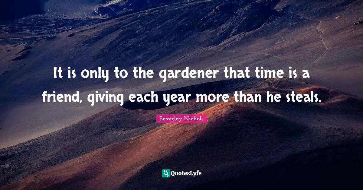 It is only to the gardener that time is a friend, giving each year more than he steals.