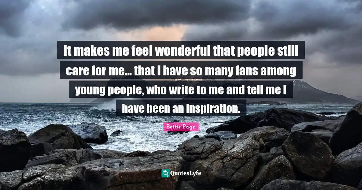 It makes me feel wonderful that people still care for me... that I have so many fans among young people, who write to me and tell me I have been an inspiration.