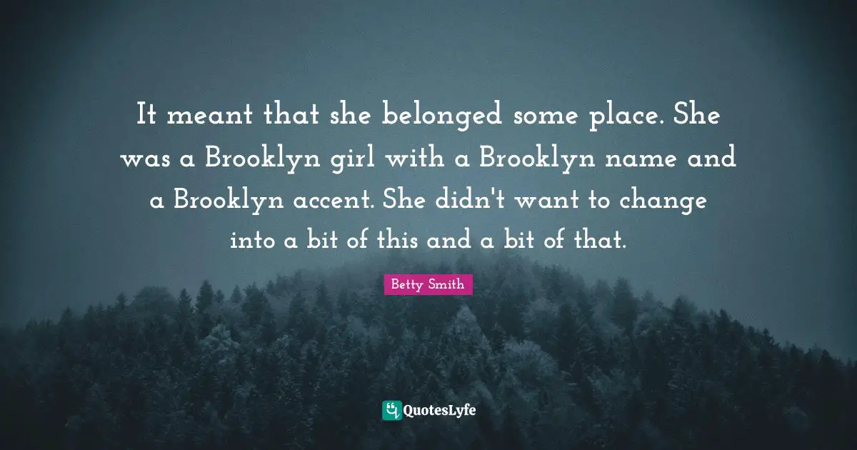 It meant that she belonged some place. She was a Brooklyn girl with a Brooklyn name and a Brooklyn accent. She didn't want to change into a bit of this and a bit of that.