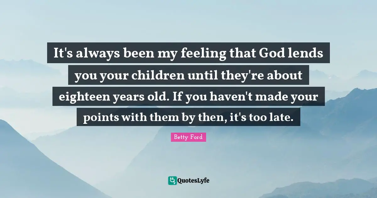 It's always been my feeling that God lends you your children until they're about eighteen years old. If you haven't made your points with them by then, it's too late.