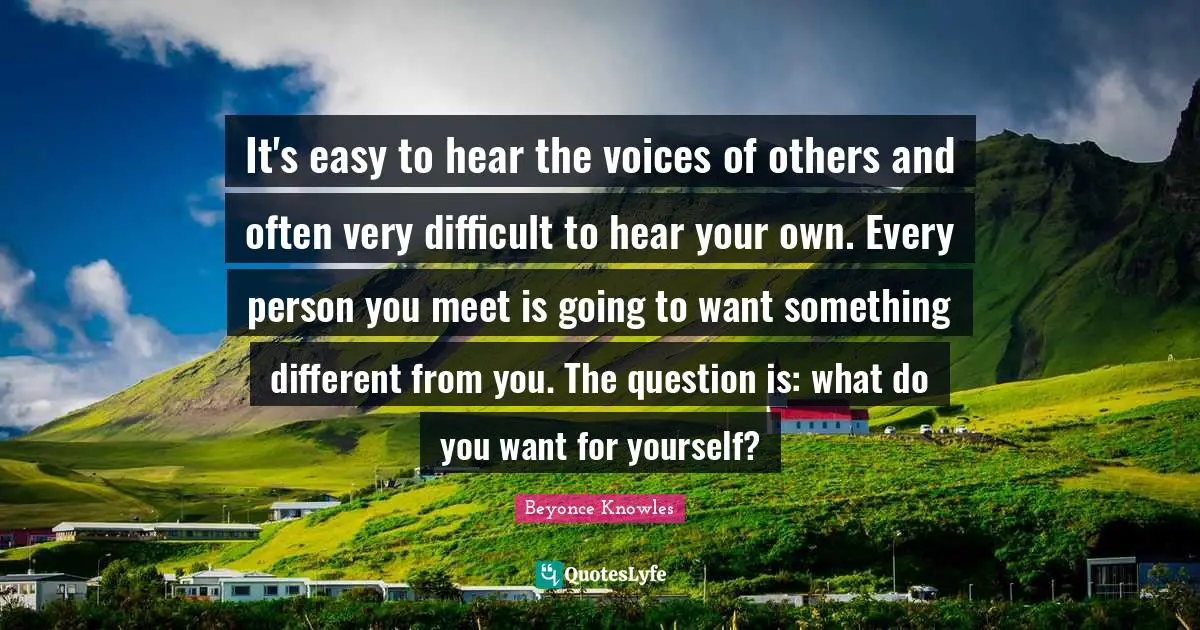 Easy Quotes: "It's easy to hear the voices of others and often very difficult to hear your own. Every person you meet is going to want something different from you. The question is: what do you want for yourself?"