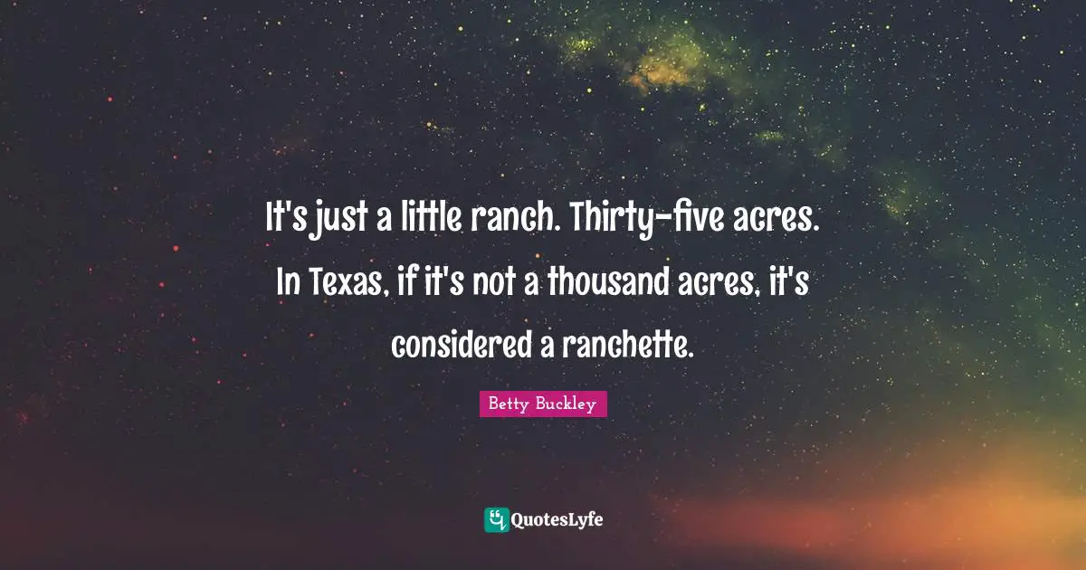 It's just a little ranch. Thirty-five acres. In Texas, if it's not a thousand acres, it's considered a ranchette.