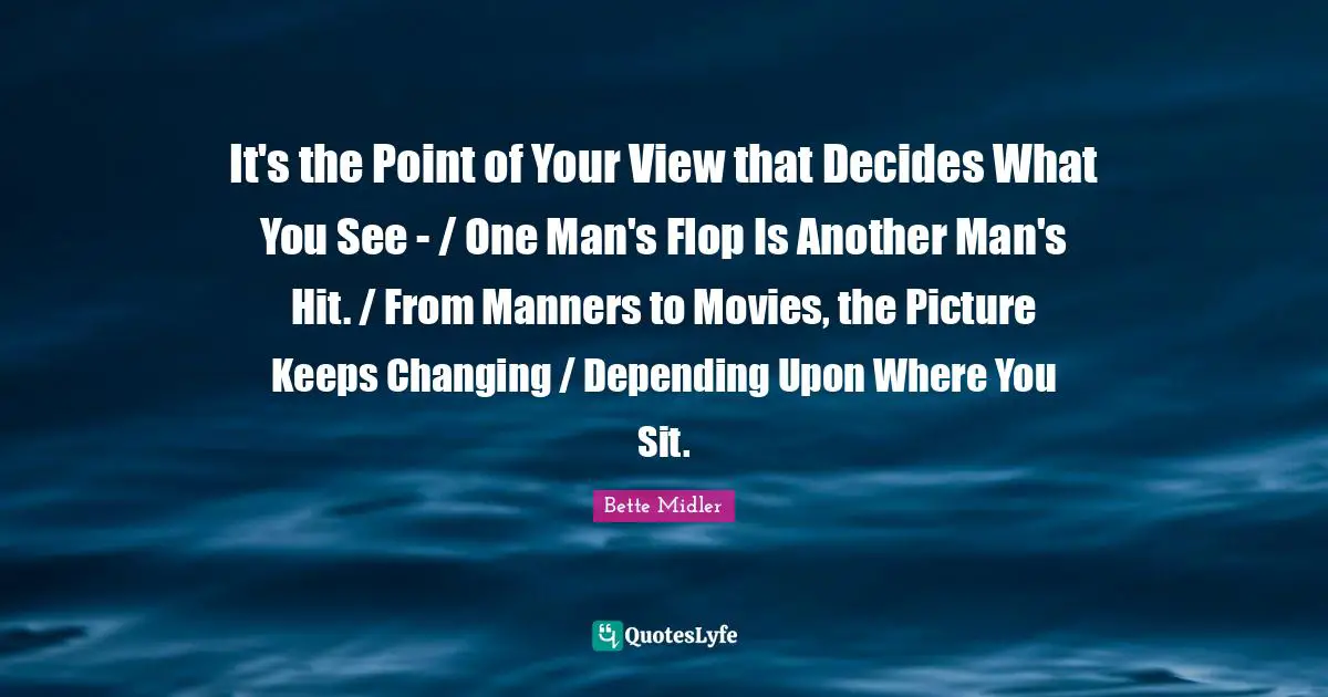 It's the Point of Your View that Decides What You See - / One Man's Flop Is Another Man's Hit. / From Manners to Movies, the Picture Keeps Changing / Depending Upon Where You Sit.
