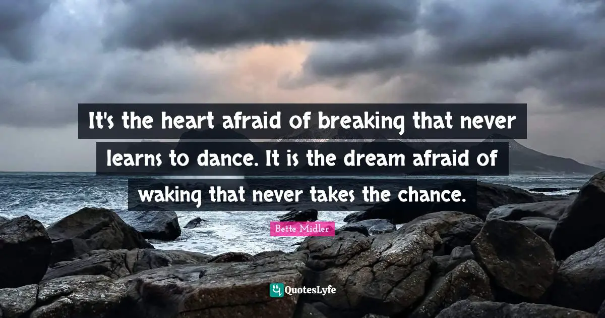 It's the heart afraid of breaking that never learns to dance. It is the dream afraid of waking that never takes the chance.
