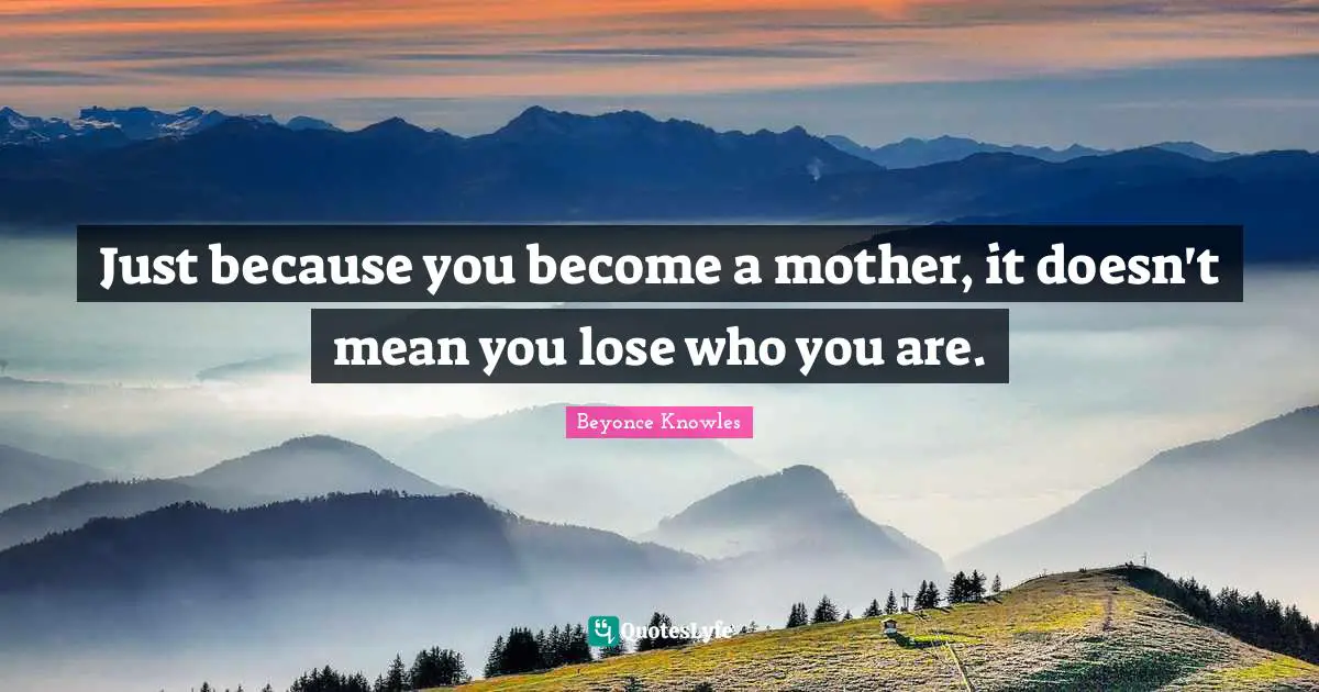 Just because you become a mother, it doesn't mean you lose who you are.