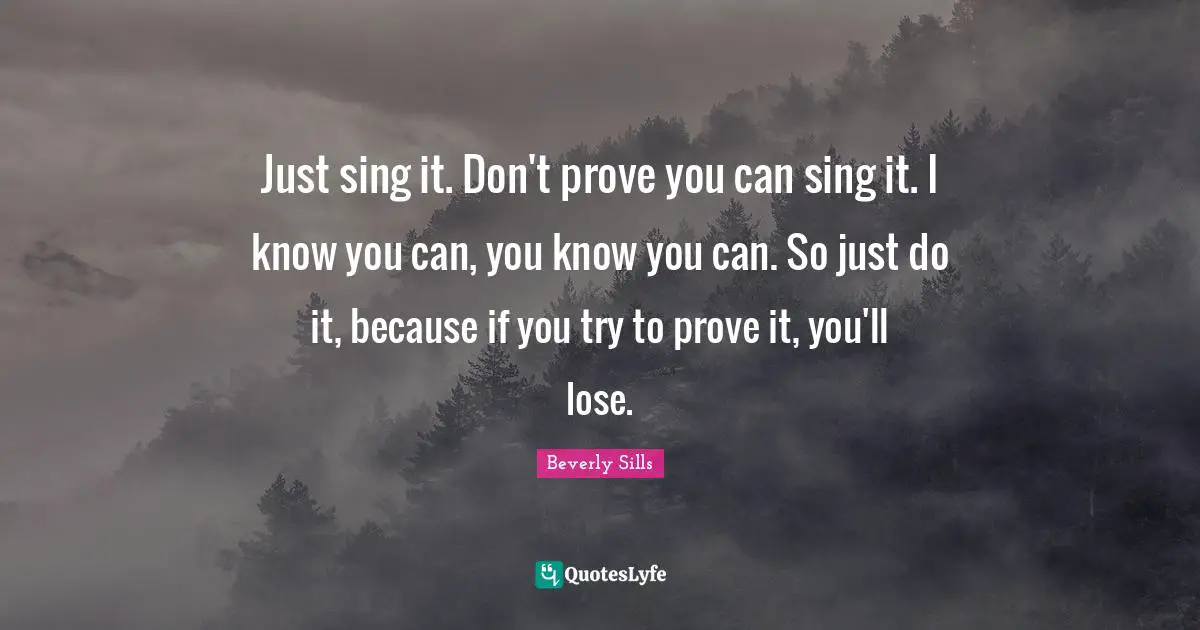Prove It Quotes: "Just sing it. Don't prove you can sing it. I know you can, you know you can. So just do it, because if you try to prove it, you'll lose."