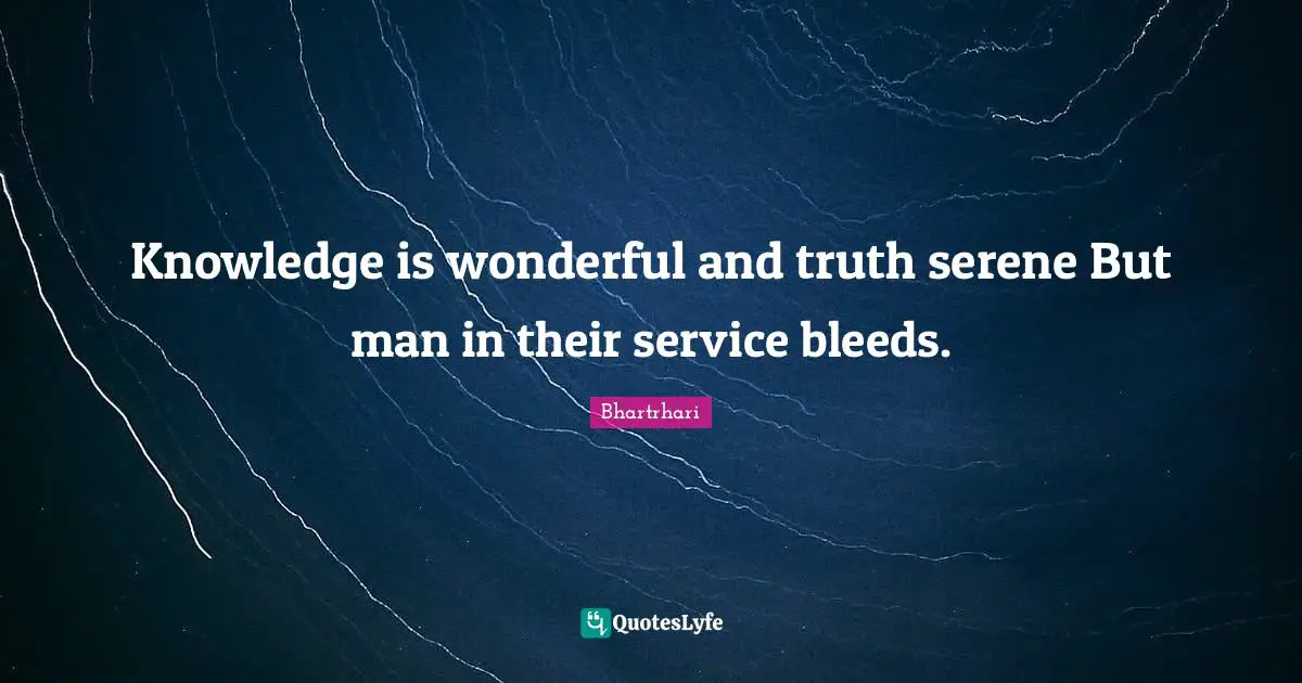 Knowledge is wonderful and truth serene But man in their service bleeds.