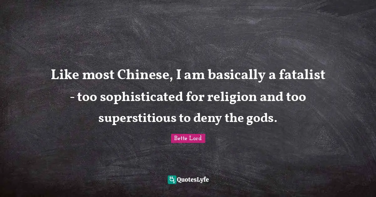 Bette Lord Quotes: "Like most Chinese, I am basically a fatalist - too sophisticated for religion and too superstitious to deny the gods."