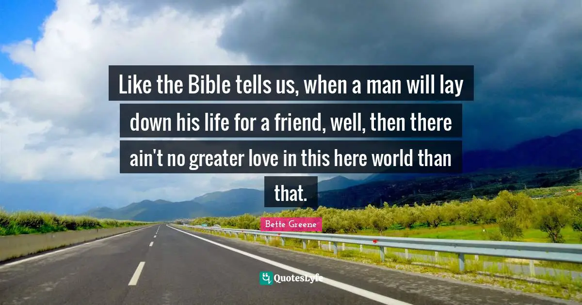 Like the Bible tells us, when a man will lay down his life for a friend, well, then there ain't no greater love in this here world than that.