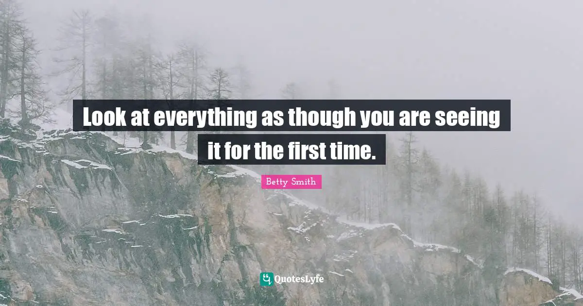 Betty  Smith Quotes: "Look at everything as though you are seeing it for the first time."