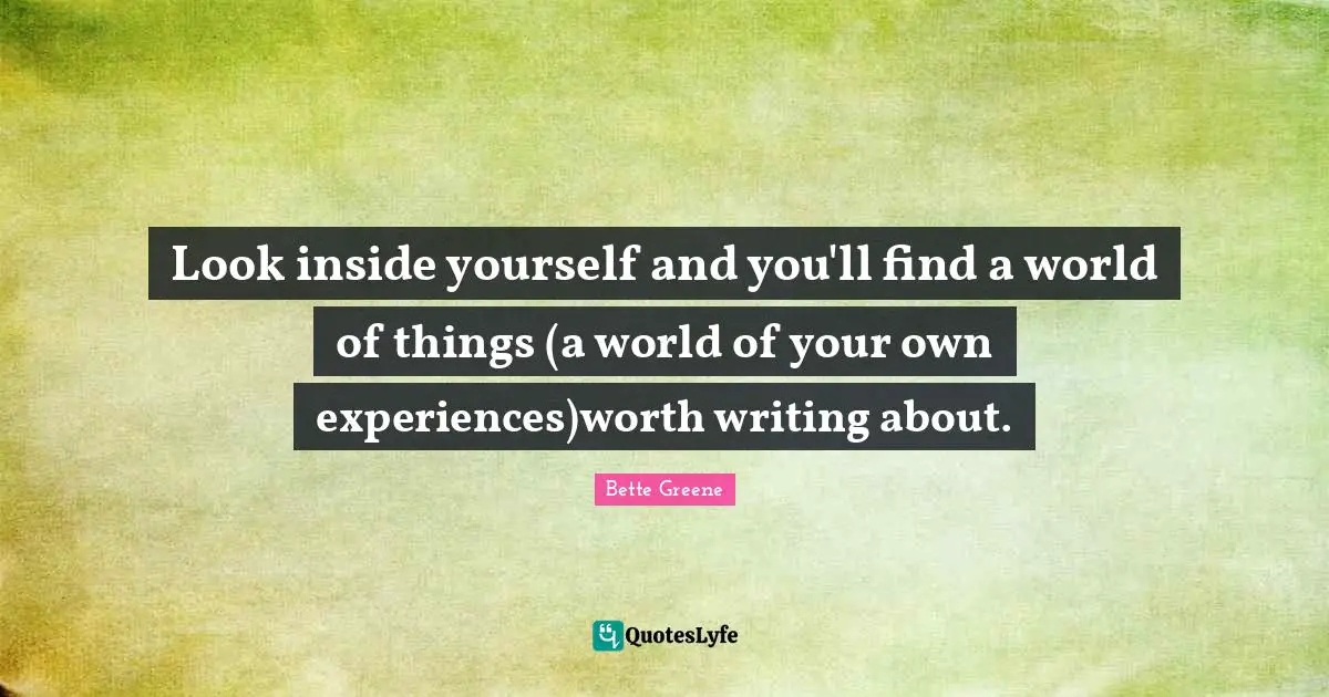 Look inside yourself and you'll find a world of things (a world of your own experiences)worth writing about.