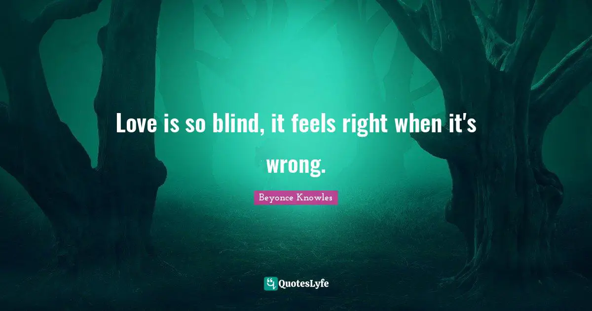 Love is so blind, it feels right when it's wrong.
