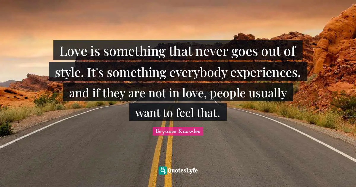 Love is something that never goes out of style. It's something everybody experiences, and if they are not in love, people usually want to feel that.