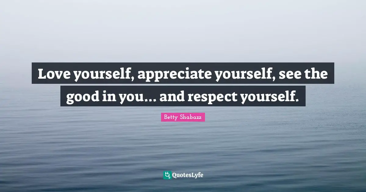 Betty Shabazz Quotes: Love yourself, appreciate yourself, see the good in you... and respect yourself.