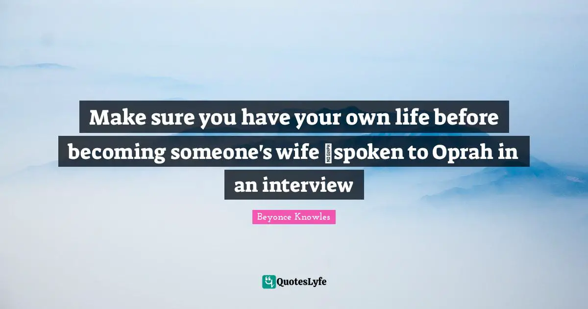 Make sure you have your own life before becoming someone's wife ~spoken to Oprah in an interview