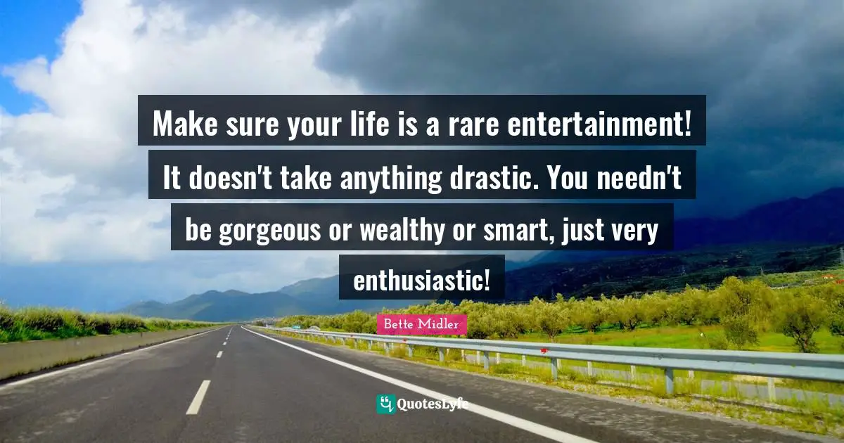 Enthusiastic Quotes: "Make sure your life is a rare entertainment! It doesn't take anything drastic. You needn't be gorgeous or wealthy or smart, just very enthusiastic!"